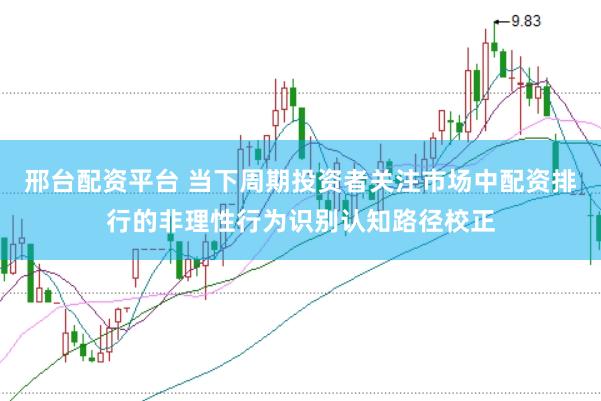 邢台配资平台 当下周期投资者关注市场中配资排行的非理性行为识别认知路径校正