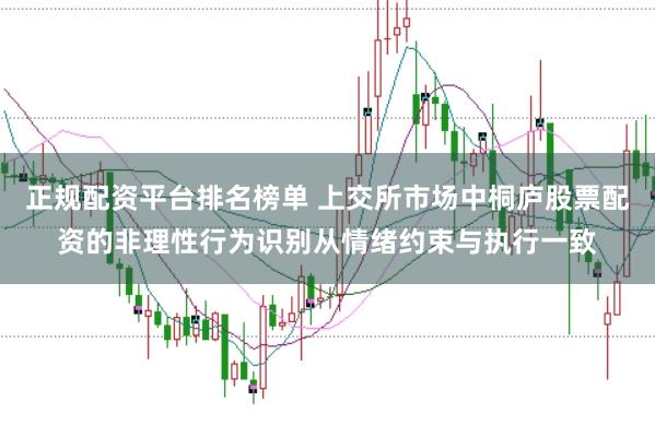 正规配资平台排名榜单 上交所市场中桐庐股票配资的非理性行为识别从情绪约束与执行一致