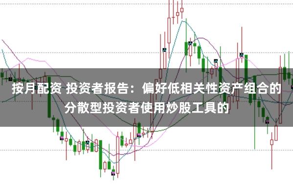 按月配资 投资者报告：偏好低相关性资产组合的分散型投资者使用炒股工具的