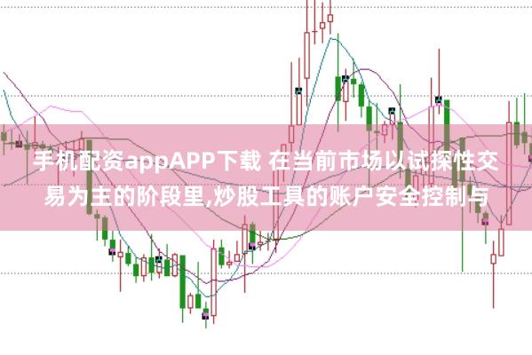 手机配资appAPP下载 在当前市场以试探性交易为主的阶段里，炒股工具的账户安全控制与