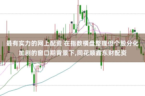 最有实力的网上配资 在指数横盘整理但个股分化加剧的窗口期背景下，同花顺鑫东财配资