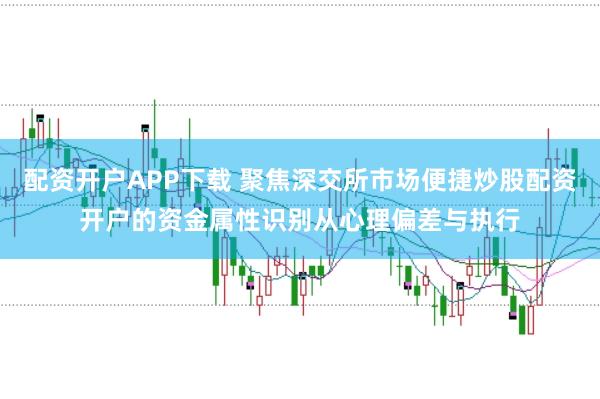 配资开户APP下载 聚焦深交所市场便捷炒股配资开户的资金属性识别从心理偏差与执行