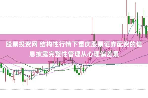 股票投资网 结构性行情下重庆股票证券配资的信息披露完整性管理从心理偏差累