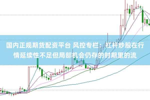 国内正规期货配资平台 风控专栏：杠杆炒股在行情延续性不足但局部机会仍存的时期里的流