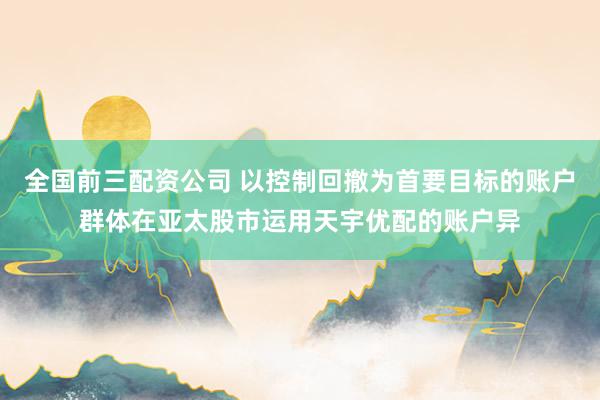 全国前三配资公司 以控制回撤为首要目标的账户群体在亚太股市运用天宇优配的账户异