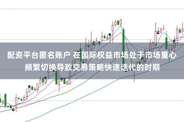 配资平台匿名账户 在国际权益市场处于市场重心频繁切换导致交易策略快速迭代的时期
