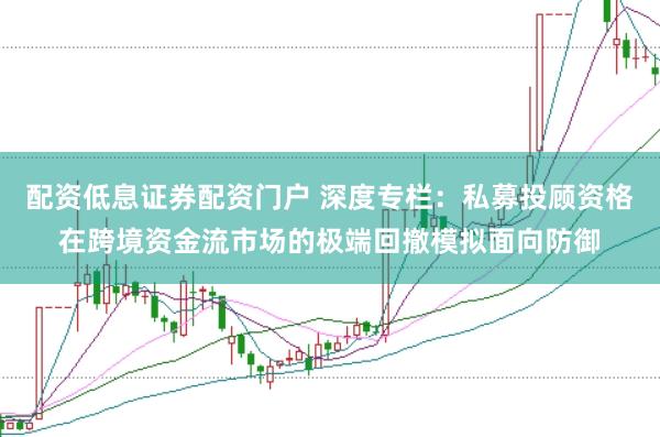 配资低息证券配资门户 深度专栏：私募投顾资格在跨境资金流市场的极端回撤模拟面向防御