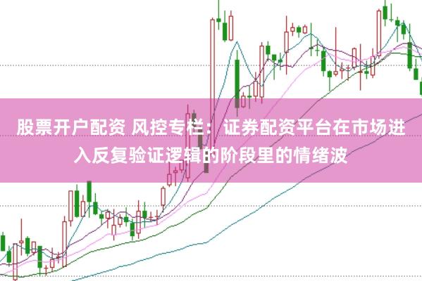 股票开户配资 风控专栏：证券配资平台在市场进入反复验证逻辑的阶段里的情绪波