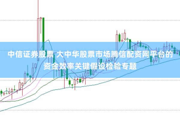 中信证券股票 大中华股票市场腾信配资网平台的资金效率关键假设检验专题