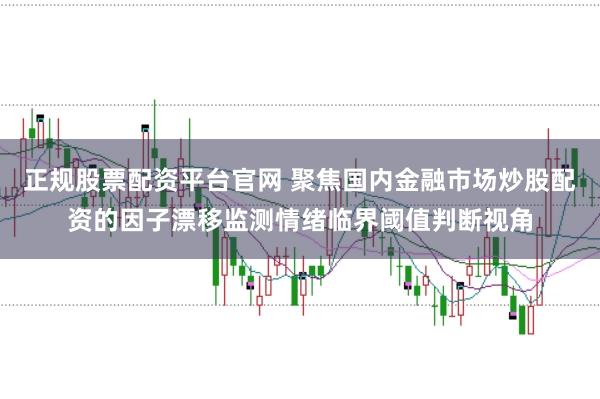 正规股票配资平台官网 聚焦国内金融市场炒股配资的因子漂移监测情绪临界阈值判断视角