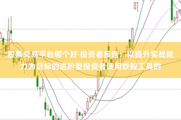 股票交易平台哪个好 投资者报告：以提升实战能力为目标的进阶型投资者使用炒股工具的