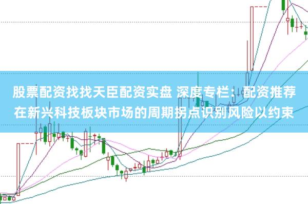 股票配资找找天臣配资实盘 深度专栏：配资推荐在新兴科技板块市场的周期拐点识别风险以约束