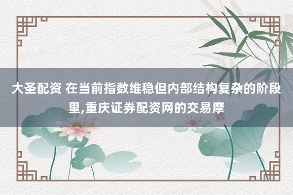 大圣配资 在当前指数维稳但内部结构复杂的阶段里,重庆证券配资网的交易摩