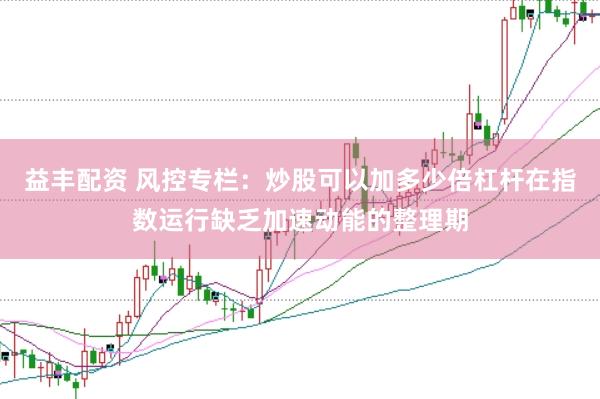 益丰配资 风控专栏：炒股可以加多少倍杠杆在指数运行缺乏加速动能的整理期