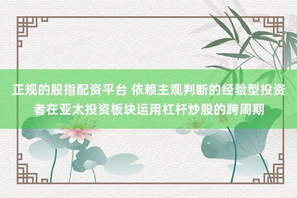 正规的股指配资平台 依赖主观判断的经验型投资者在亚太投资板块运用杠杆炒股的跨周期