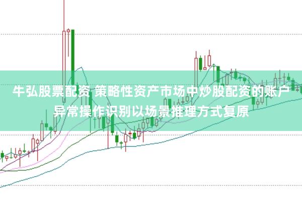 牛弘股票配资 策略性资产市场中炒股配资的账户异常操作识别以场景推理方式复原