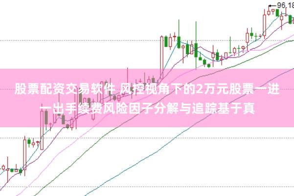 股票配资交易软件 风控视角下的2万元股票一进一出手续费风险因子分解与追踪基于真