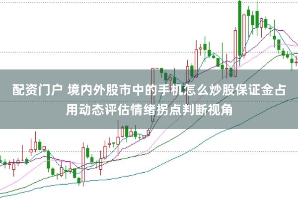 配资门户 境内外股市中的手机怎么炒股保证金占用动态评估情绪拐点判断视角