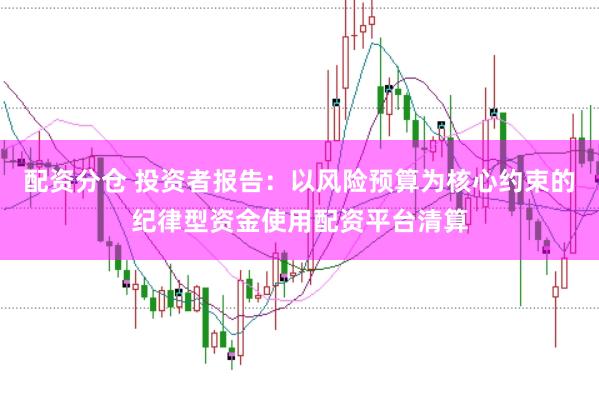 配资分仓 投资者报告：以风险预算为核心约束的纪律型资金使用配资平台清算