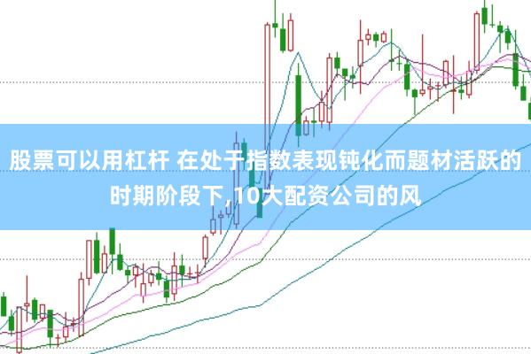 股票可以用杠杆 在处于指数表现钝化而题材活跃的时期阶段下，10大配资公司的风