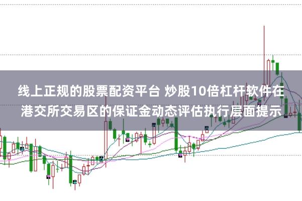 线上正规的股票配资平台 炒股10倍杠杆软件在港交所交易区的保证金动态评估执行层面提示