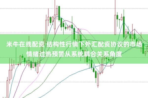 米牛在线配资 结构性行情下外汇配资协议的市场情绪过热预警从系统耦合关系角度