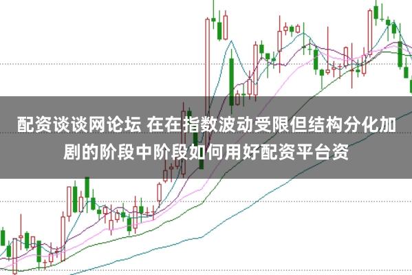 配资谈谈网论坛 在在指数波动受限但结构分化加剧的阶段中阶段如何用好配资平台资