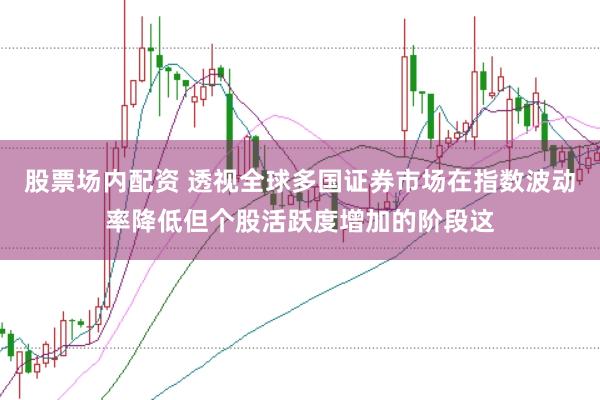 股票场内配资 透视全球多国证券市场在指数波动率降低但个股活跃度增加的阶段这