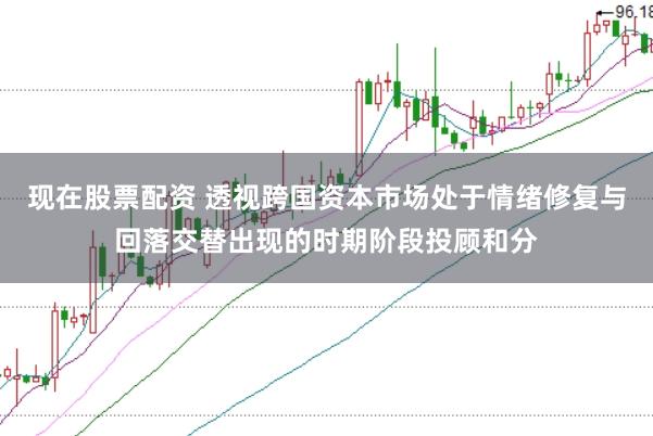 现在股票配资 透视跨国资本市场处于情绪修复与回落交替出现的时期阶段投顾和分