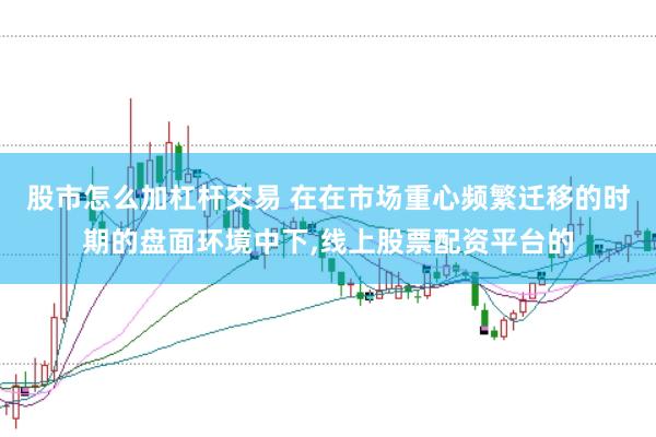 股市怎么加杠杆交易 在在市场重心频繁迁移的时期的盘面环境中下，线上股票配资平台的