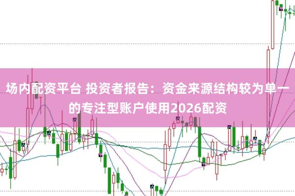 场内配资平台 投资者报告：资金来源结构较为单一的专注型账户使用2026配资