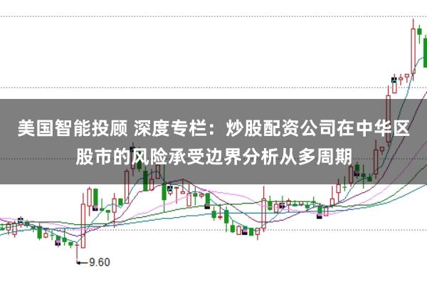 美国智能投顾 深度专栏：炒股配资公司在中华区股市的风险承受边界分析从多周期