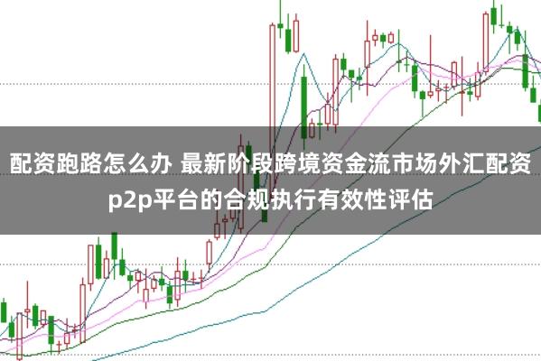 配资跑路怎么办 最新阶段跨境资金流市场外汇配资p2p平台的合规执行有效性评估