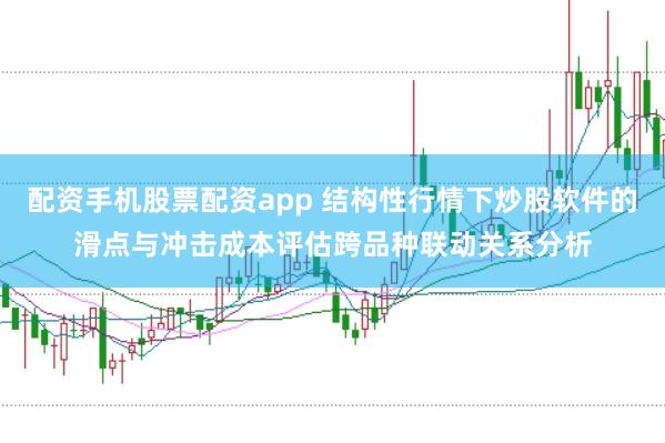 配资手机股票配资app 结构性行情下炒股软件的滑点与冲击成本评估跨品种联动关系分析