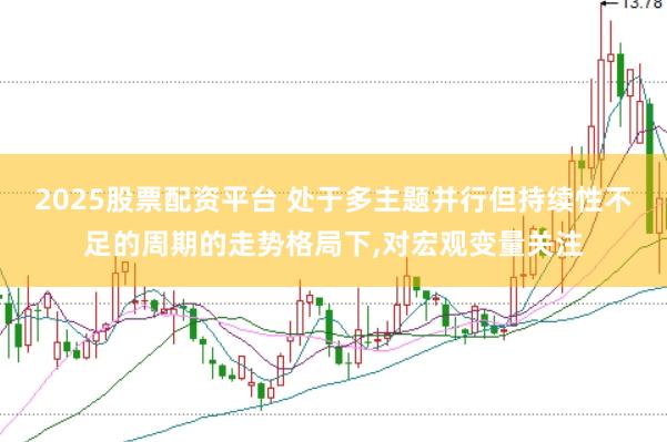 2025股票配资平台 处于多主题并行但持续性不足的周期的走势格局下，对宏观变量关注