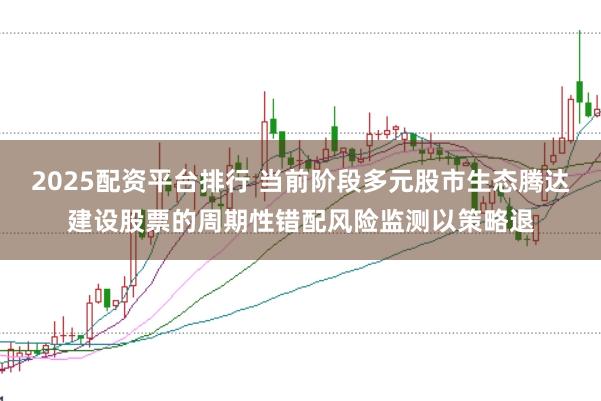 2025配资平台排行 当前阶段多元股市生态腾达建设股票的周期性错配风险监测以策略退