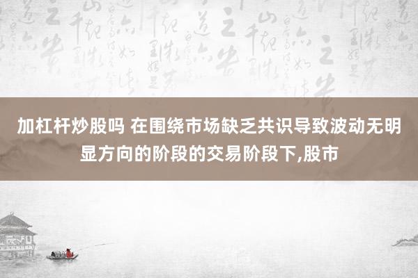 加杠杆炒股吗 在围绕市场缺乏共识导致波动无明显方向的阶段的交易阶段下，股市
