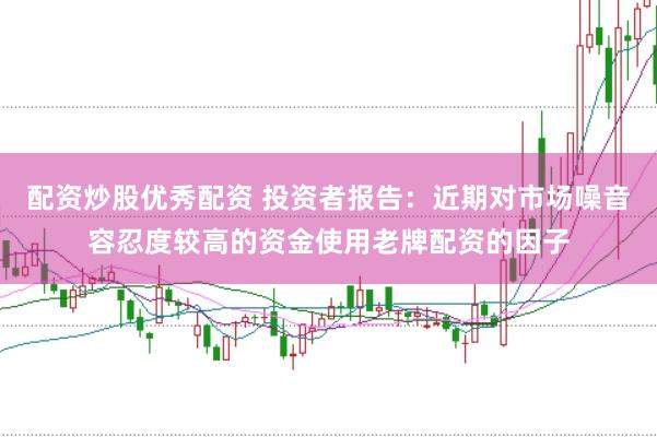 配资炒股优秀配资 投资者报告：近期对市场噪音容忍度较高的资金使用老牌配资的因子