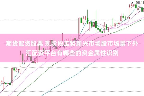 期货配资股票 现阶段走势新兴市场股市场景下外汇配资平台有哪些的资金属性识别