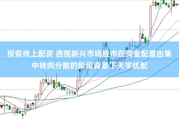 投资线上配资 透视新兴市场股市在资金配置由集中转向分散的阶段背景下天宇优配