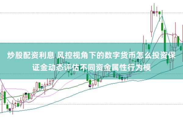 炒股配资利息 风控视角下的数字货币怎么投资保证金动态评估不同资金属性行为模