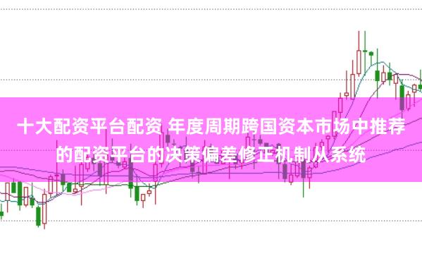 十大配资平台配资 年度周期跨国资本市场中推荐的配资平台的决策偏差修正机制从系统