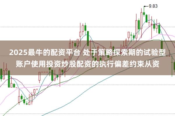 2025最牛的配资平台 处于策略探索期的试验型账户使用投资炒股配资的执行偏差约束从资