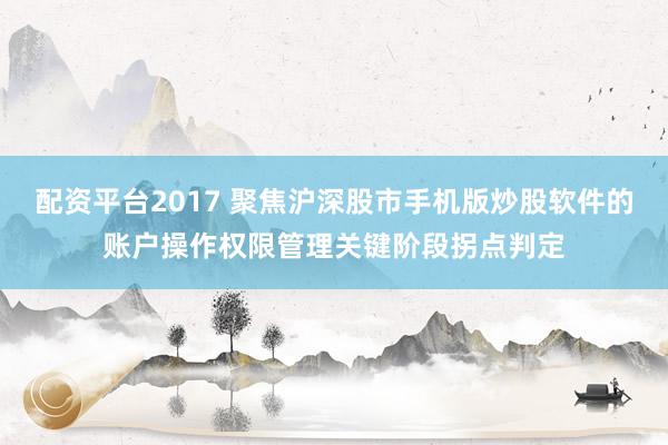 配资平台2017 聚焦沪深股市手机版炒股软件的账户操作权限管理关键阶段拐点判定