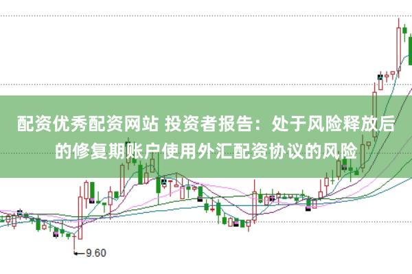 配资优秀配资网站 投资者报告：处于风险释放后的修复期账户使用外汇配资协议的风险
