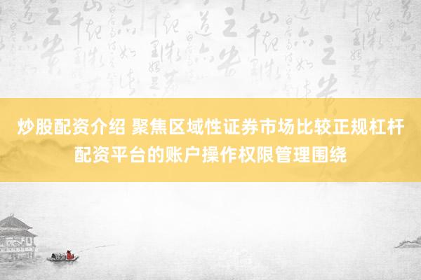 炒股配资介绍 聚焦区域性证券市场比较正规杠杆配资平台的账户操作权限管理围绕