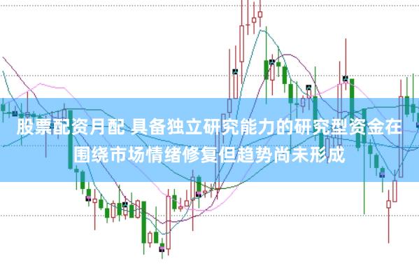 股票配资月配 具备独立研究能力的研究型资金在围绕市场情绪修复但趋势尚未形成