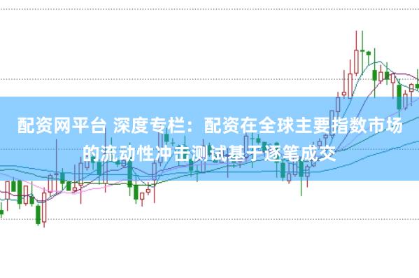配资网平台 深度专栏：配资在全球主要指数市场的流动性冲击测试基于逐笔成交
