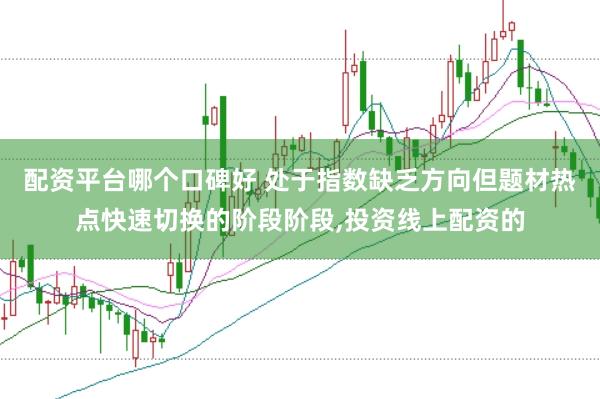配资平台哪个口碑好 处于指数缺乏方向但题材热点快速切换的阶段阶段，投资线上配资的