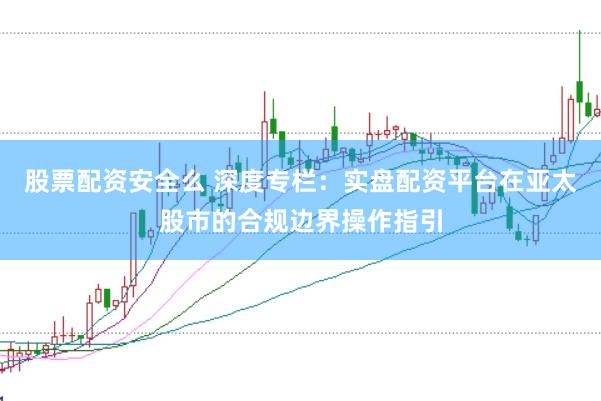股票配资安全么 深度专栏：实盘配资平台在亚太股市的合规边界操作指引